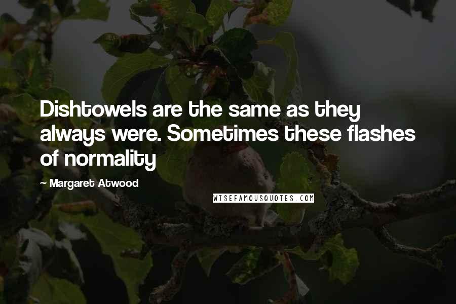 Margaret Atwood Quotes: Dishtowels are the same as they always were. Sometimes these flashes of normality