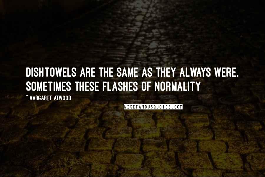 Margaret Atwood Quotes: Dishtowels are the same as they always were. Sometimes these flashes of normality