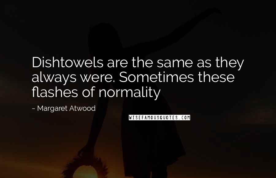 Margaret Atwood Quotes: Dishtowels are the same as they always were. Sometimes these flashes of normality