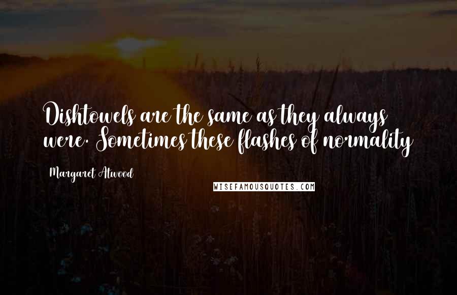 Margaret Atwood Quotes: Dishtowels are the same as they always were. Sometimes these flashes of normality