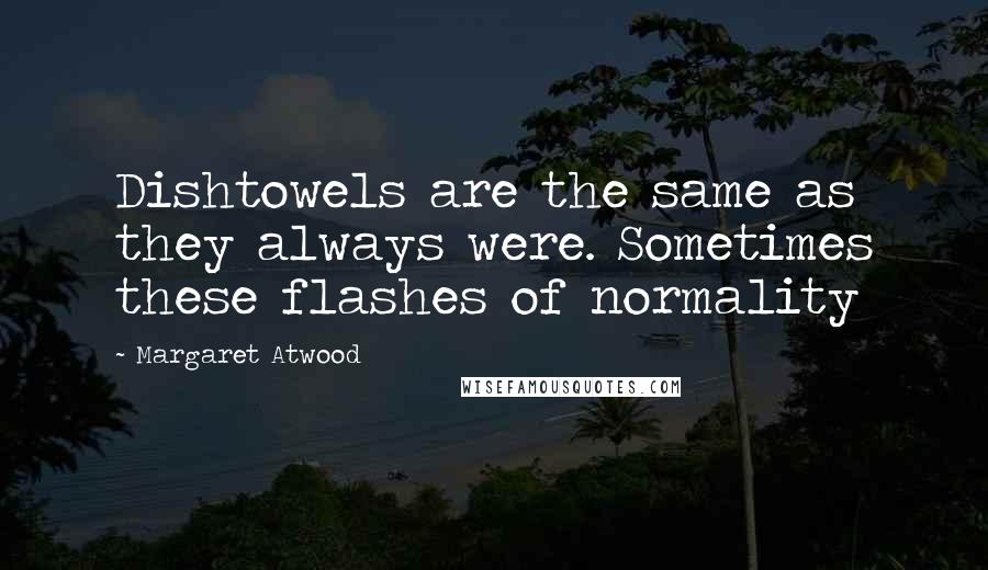 Margaret Atwood Quotes: Dishtowels are the same as they always were. Sometimes these flashes of normality