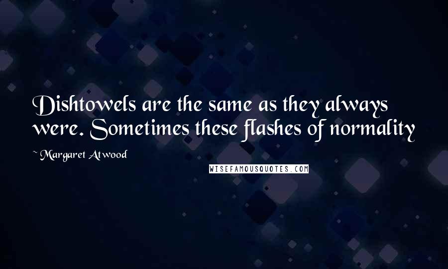 Margaret Atwood Quotes: Dishtowels are the same as they always were. Sometimes these flashes of normality