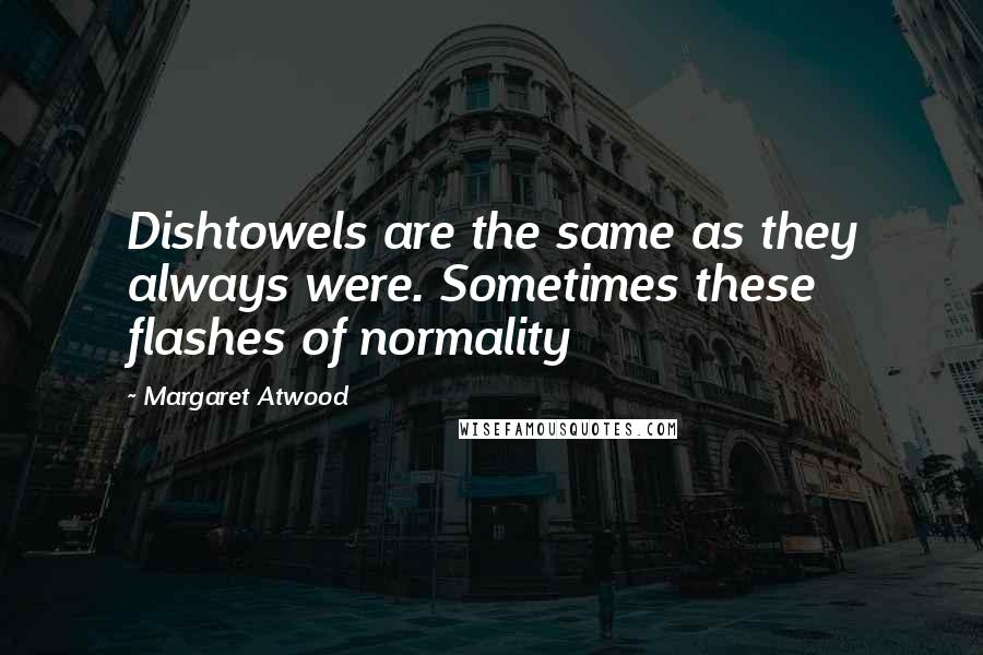 Margaret Atwood Quotes: Dishtowels are the same as they always were. Sometimes these flashes of normality