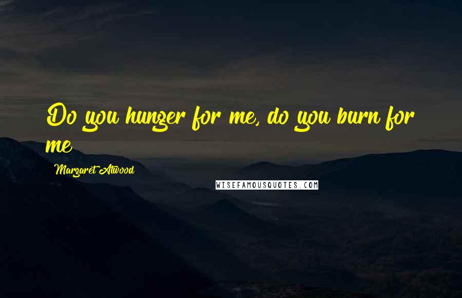 Margaret Atwood Quotes: Do you hunger for me, do you burn for me