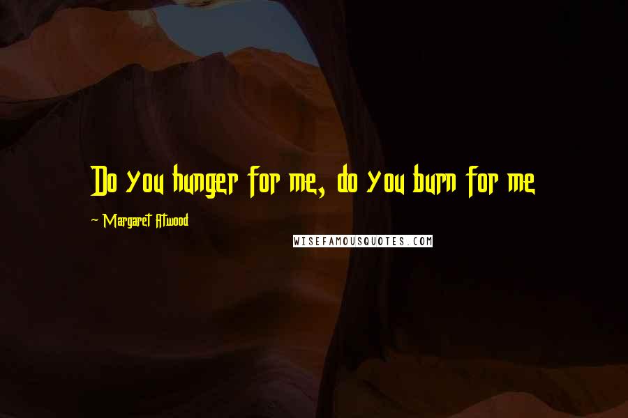 Margaret Atwood Quotes: Do you hunger for me, do you burn for me