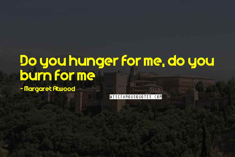 Margaret Atwood Quotes: Do you hunger for me, do you burn for me