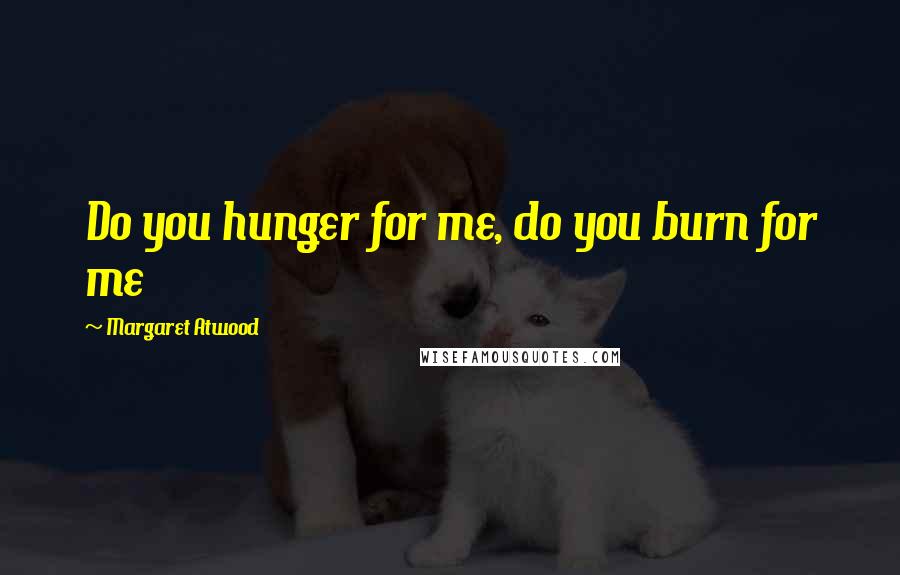 Margaret Atwood Quotes: Do you hunger for me, do you burn for me