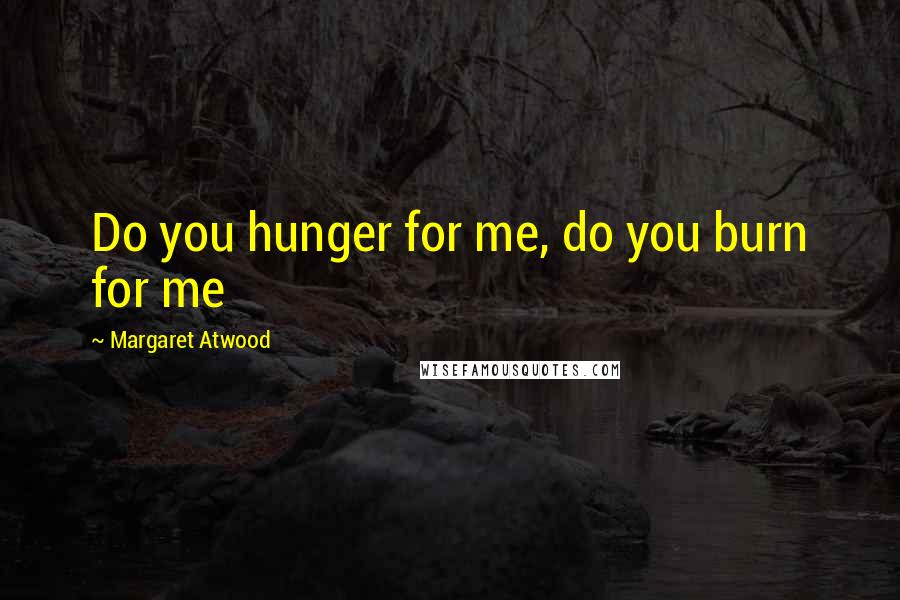 Margaret Atwood Quotes: Do you hunger for me, do you burn for me