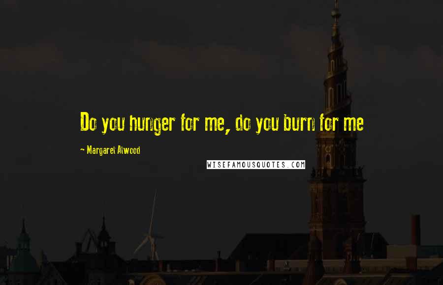 Margaret Atwood Quotes: Do you hunger for me, do you burn for me