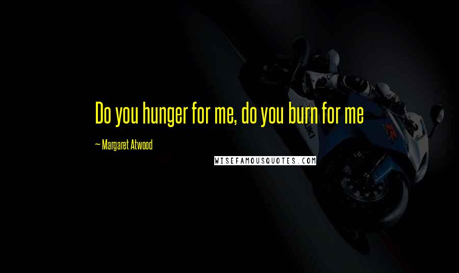 Margaret Atwood Quotes: Do you hunger for me, do you burn for me