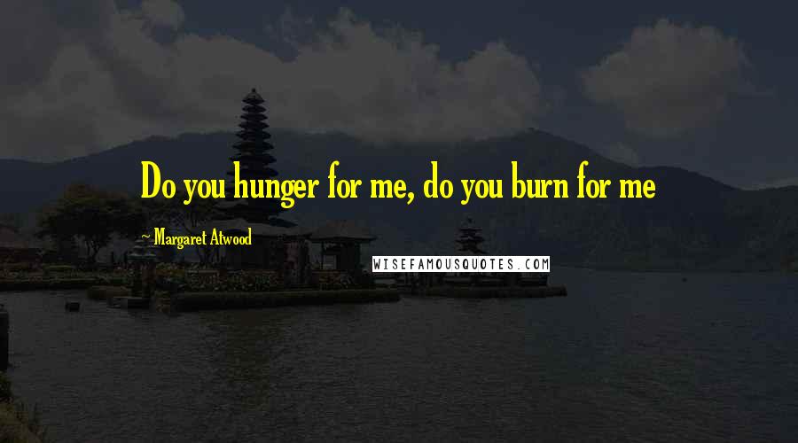 Margaret Atwood Quotes: Do you hunger for me, do you burn for me