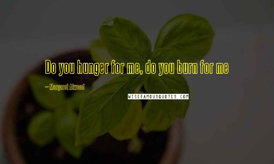 Margaret Atwood Quotes: Do you hunger for me, do you burn for me