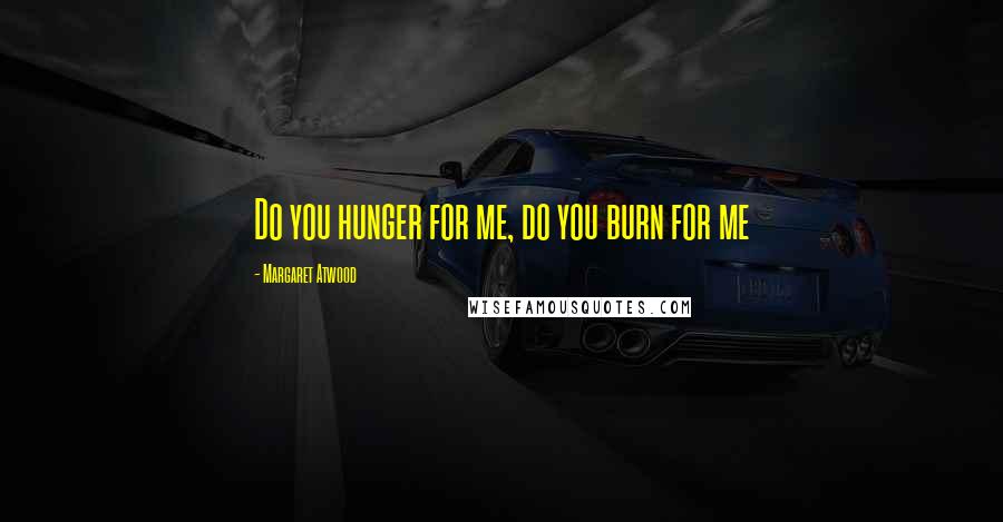 Margaret Atwood Quotes: Do you hunger for me, do you burn for me