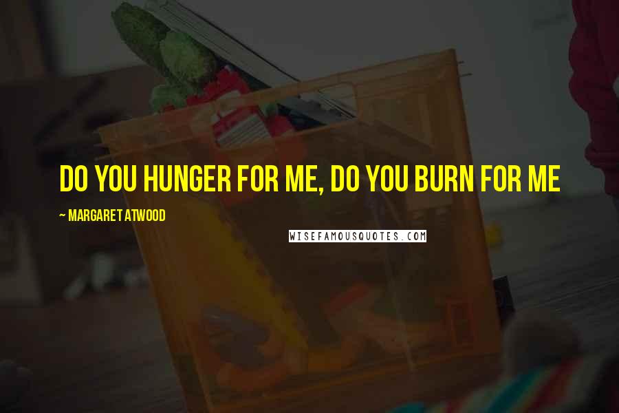 Margaret Atwood Quotes: Do you hunger for me, do you burn for me