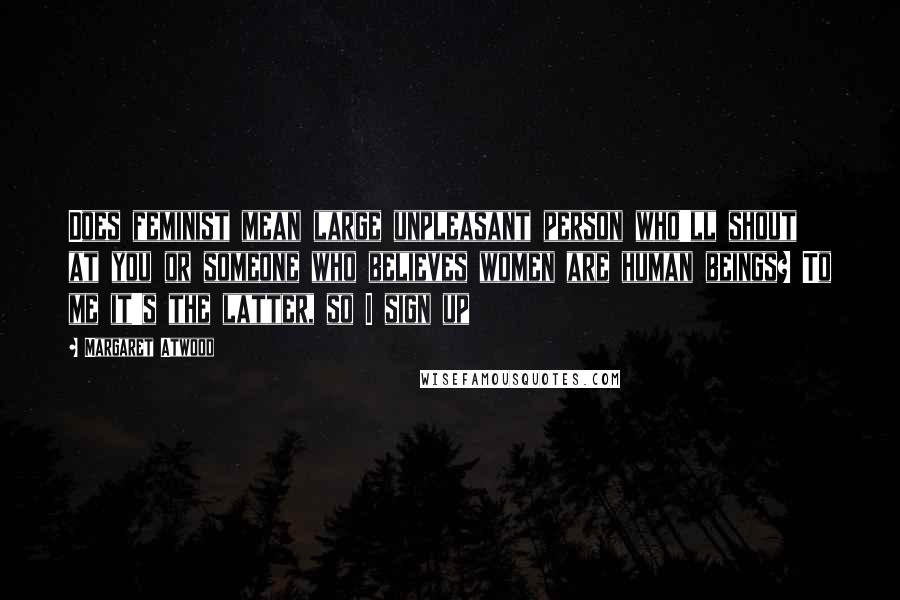 Margaret Atwood Quotes: Does feminist mean large unpleasant person who'll shout at you or someone who believes women are human beings? To me it's the latter, so I sign up