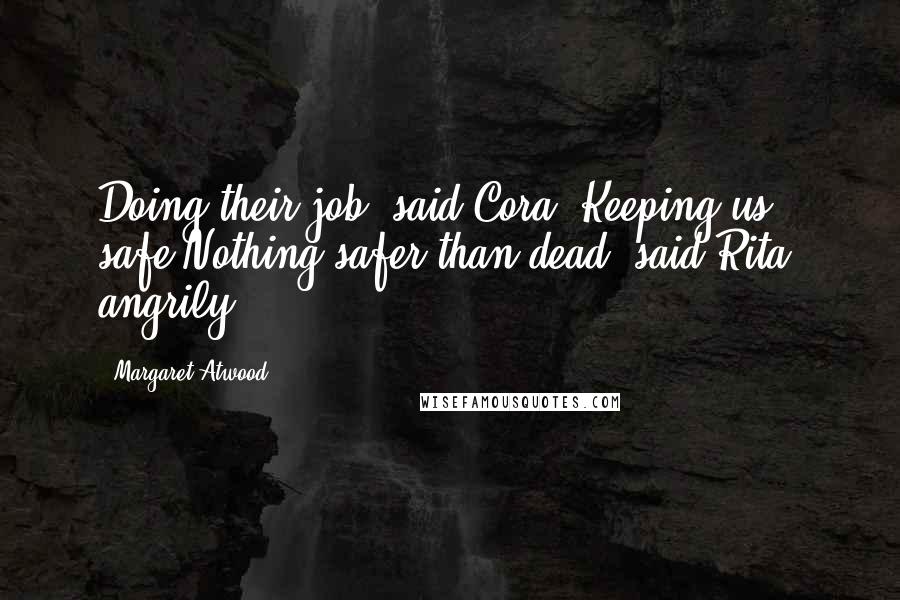 Margaret Atwood Quotes: Doing their job, said Cora. Keeping us safe.Nothing safer than dead, said Rita, angrily.