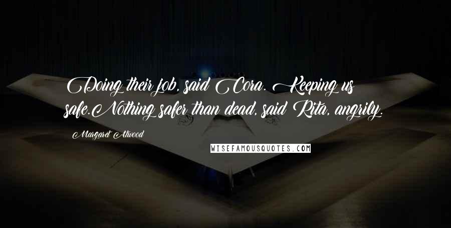 Margaret Atwood Quotes: Doing their job, said Cora. Keeping us safe.Nothing safer than dead, said Rita, angrily.