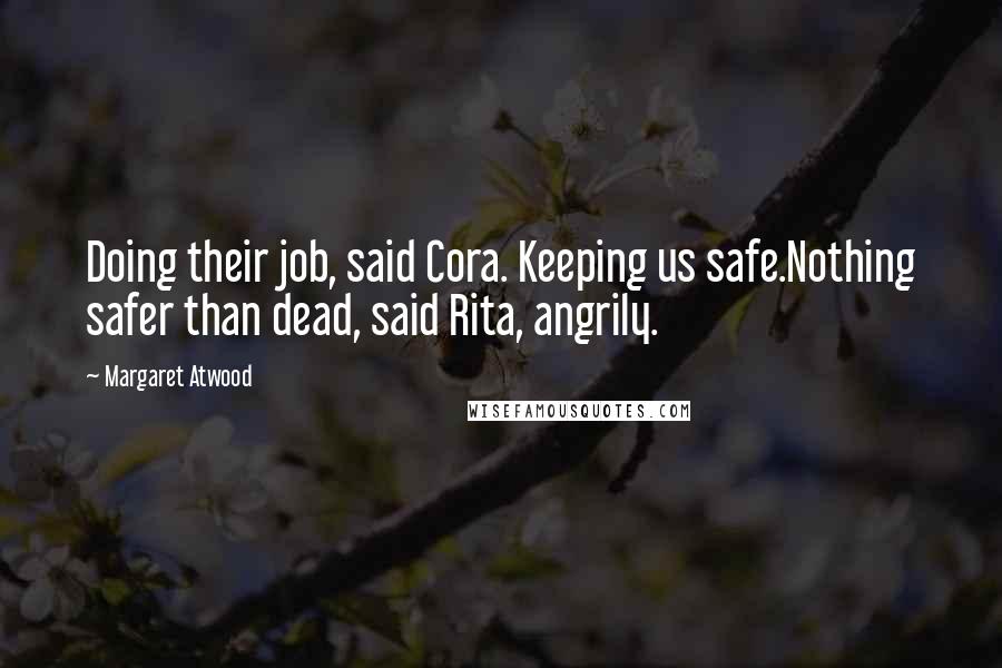 Margaret Atwood Quotes: Doing their job, said Cora. Keeping us safe.Nothing safer than dead, said Rita, angrily.