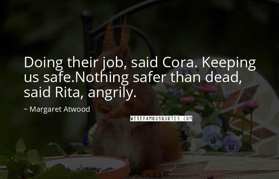 Margaret Atwood Quotes: Doing their job, said Cora. Keeping us safe.Nothing safer than dead, said Rita, angrily.