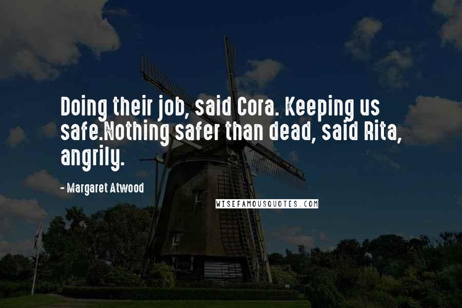 Margaret Atwood Quotes: Doing their job, said Cora. Keeping us safe.Nothing safer than dead, said Rita, angrily.