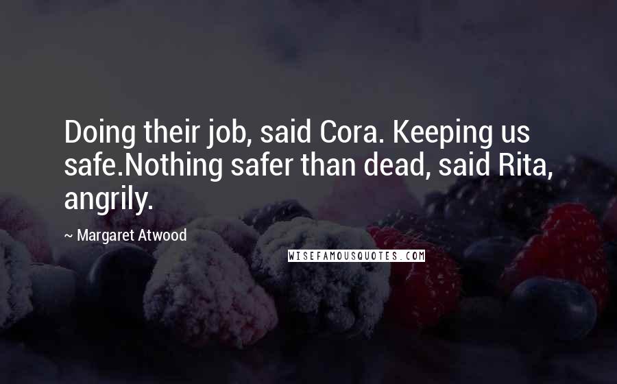 Margaret Atwood Quotes: Doing their job, said Cora. Keeping us safe.Nothing safer than dead, said Rita, angrily.