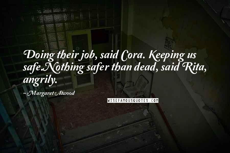 Margaret Atwood Quotes: Doing their job, said Cora. Keeping us safe.Nothing safer than dead, said Rita, angrily.