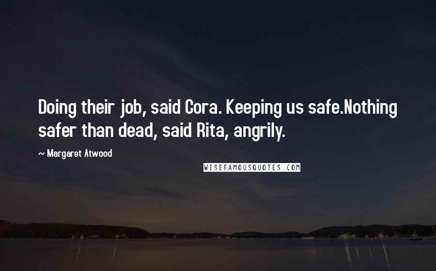 Margaret Atwood Quotes: Doing their job, said Cora. Keeping us safe.Nothing safer than dead, said Rita, angrily.