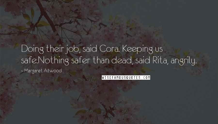 Margaret Atwood Quotes: Doing their job, said Cora. Keeping us safe.Nothing safer than dead, said Rita, angrily.