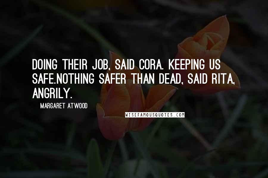 Margaret Atwood Quotes: Doing their job, said Cora. Keeping us safe.Nothing safer than dead, said Rita, angrily.