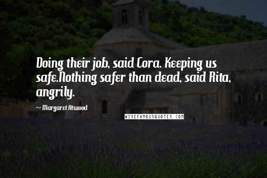 Margaret Atwood Quotes: Doing their job, said Cora. Keeping us safe.Nothing safer than dead, said Rita, angrily.