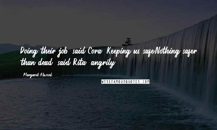 Margaret Atwood Quotes: Doing their job, said Cora. Keeping us safe.Nothing safer than dead, said Rita, angrily.