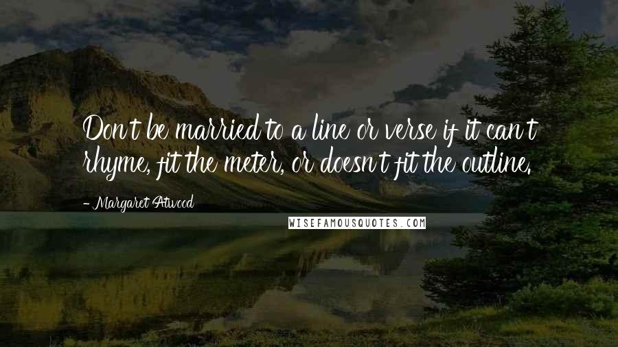 Margaret Atwood Quotes: Don't be married to a line or verse if it can't rhyme, fit the meter, or doesn't fit the outline.