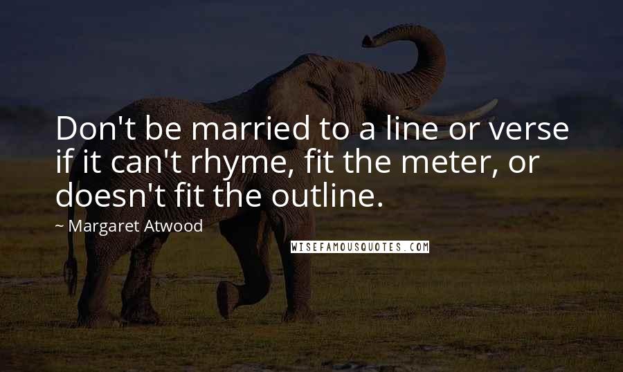 Margaret Atwood Quotes: Don't be married to a line or verse if it can't rhyme, fit the meter, or doesn't fit the outline.
