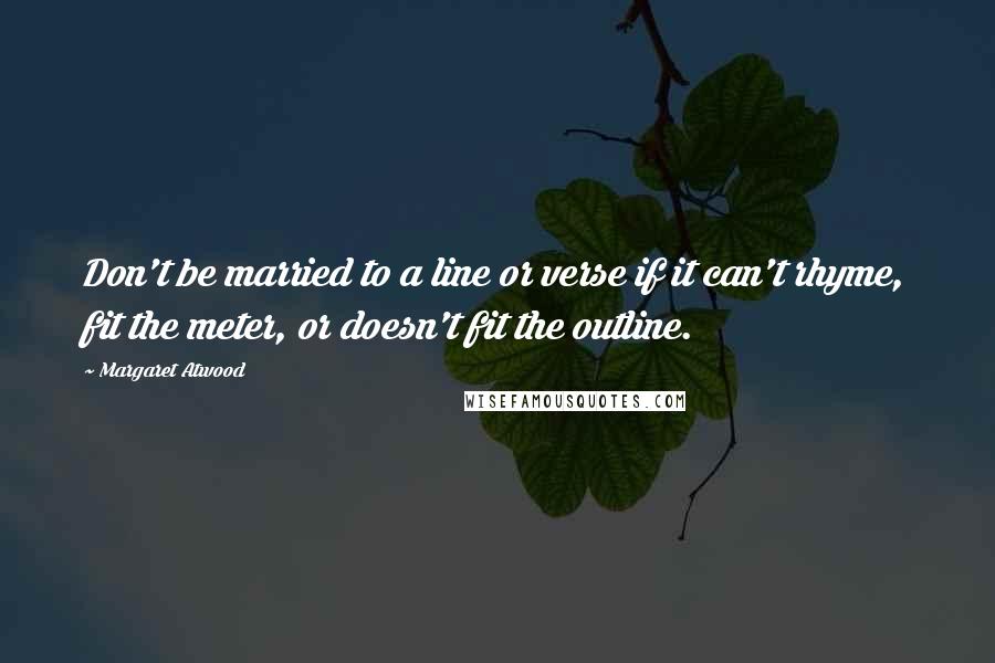 Margaret Atwood Quotes: Don't be married to a line or verse if it can't rhyme, fit the meter, or doesn't fit the outline.