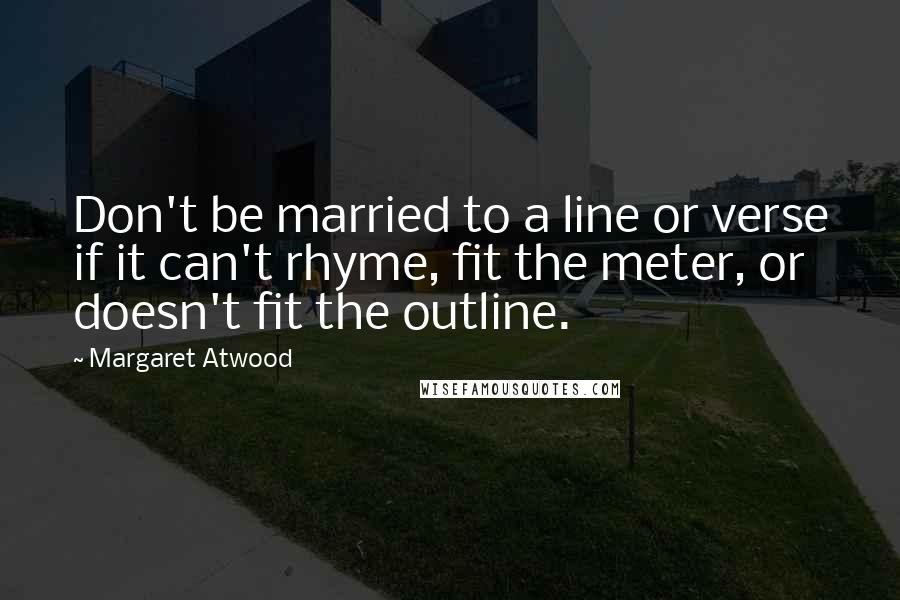 Margaret Atwood Quotes: Don't be married to a line or verse if it can't rhyme, fit the meter, or doesn't fit the outline.