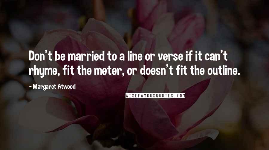 Margaret Atwood Quotes: Don't be married to a line or verse if it can't rhyme, fit the meter, or doesn't fit the outline.