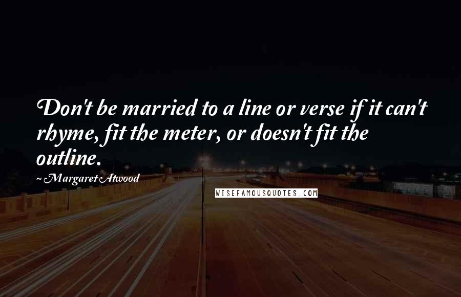 Margaret Atwood Quotes: Don't be married to a line or verse if it can't rhyme, fit the meter, or doesn't fit the outline.