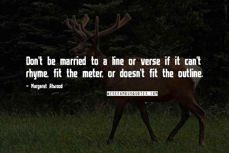 Margaret Atwood Quotes: Don't be married to a line or verse if it can't rhyme, fit the meter, or doesn't fit the outline.