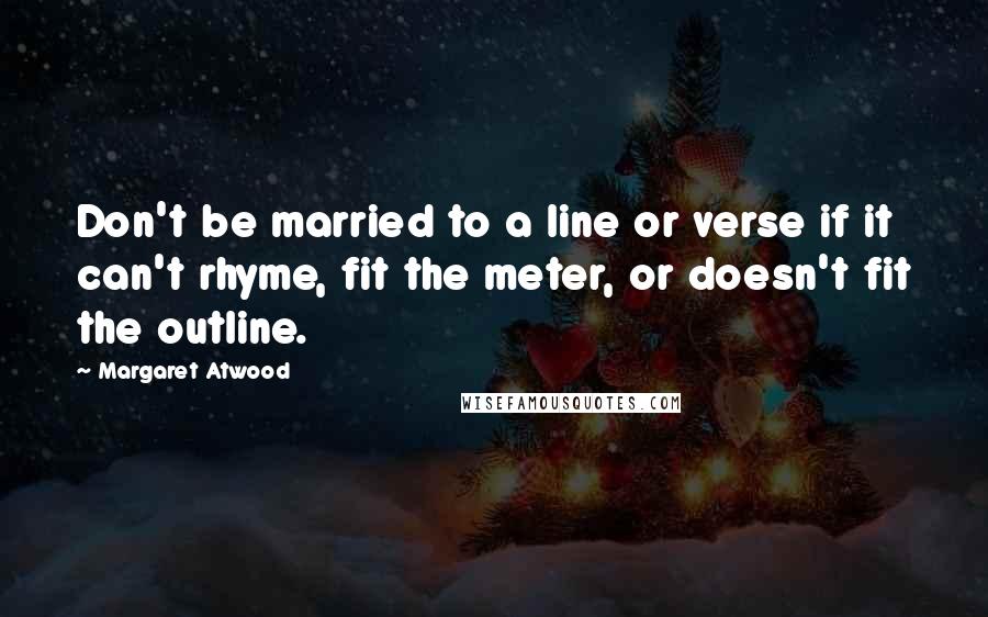 Margaret Atwood Quotes: Don't be married to a line or verse if it can't rhyme, fit the meter, or doesn't fit the outline.