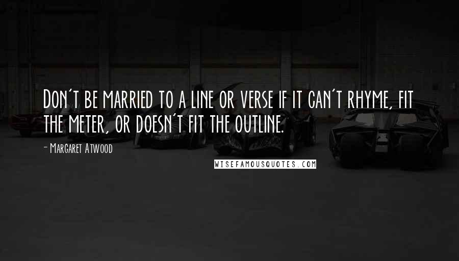 Margaret Atwood Quotes: Don't be married to a line or verse if it can't rhyme, fit the meter, or doesn't fit the outline.