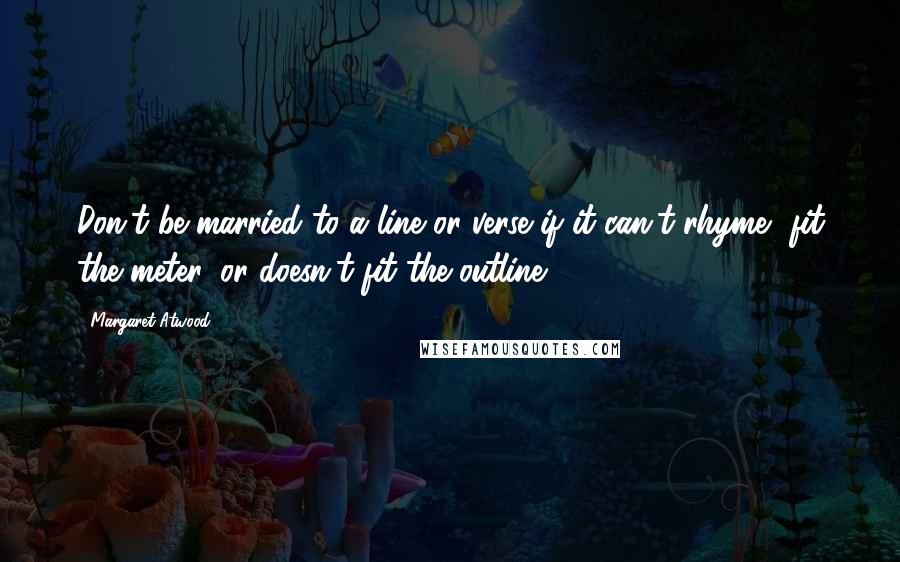 Margaret Atwood Quotes: Don't be married to a line or verse if it can't rhyme, fit the meter, or doesn't fit the outline.