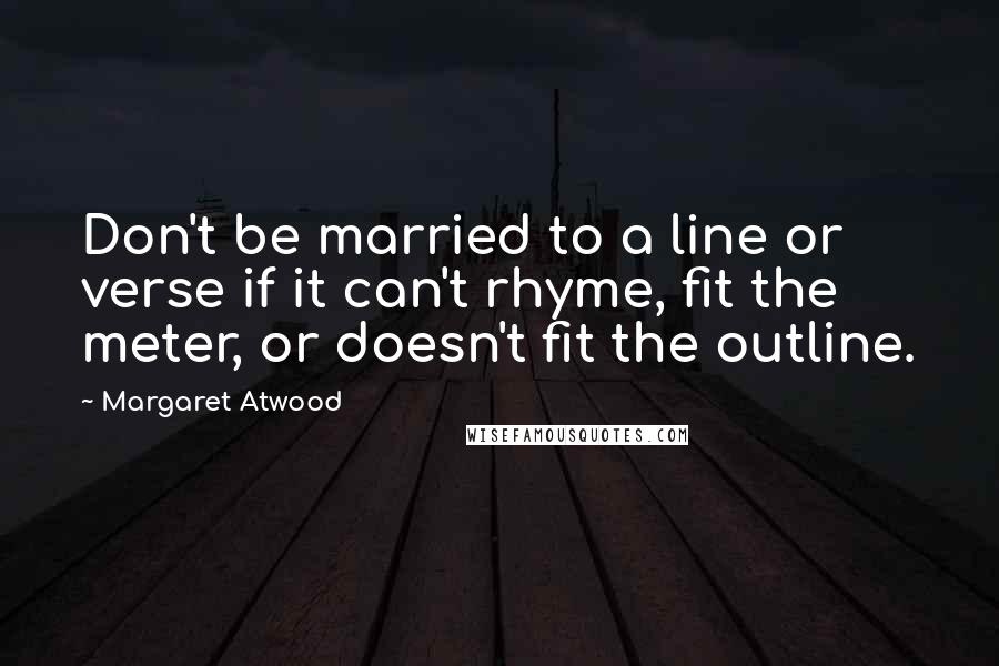 Margaret Atwood Quotes: Don't be married to a line or verse if it can't rhyme, fit the meter, or doesn't fit the outline.
