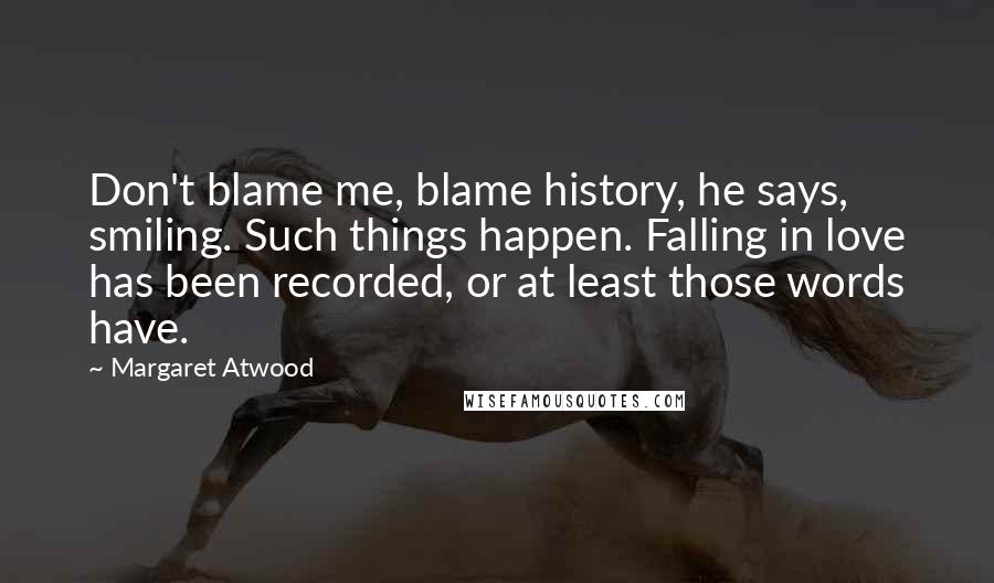 Margaret Atwood Quotes: Don't blame me, blame history, he says, smiling. Such things happen. Falling in love has been recorded, or at least those words have.