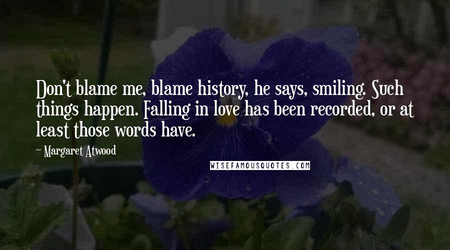 Margaret Atwood Quotes: Don't blame me, blame history, he says, smiling. Such things happen. Falling in love has been recorded, or at least those words have.