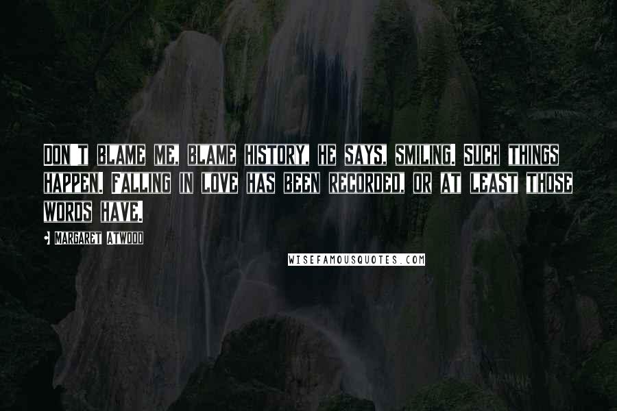 Margaret Atwood Quotes: Don't blame me, blame history, he says, smiling. Such things happen. Falling in love has been recorded, or at least those words have.