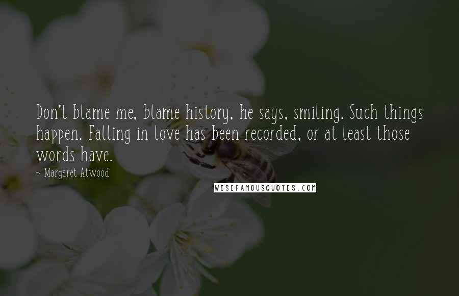 Margaret Atwood Quotes: Don't blame me, blame history, he says, smiling. Such things happen. Falling in love has been recorded, or at least those words have.