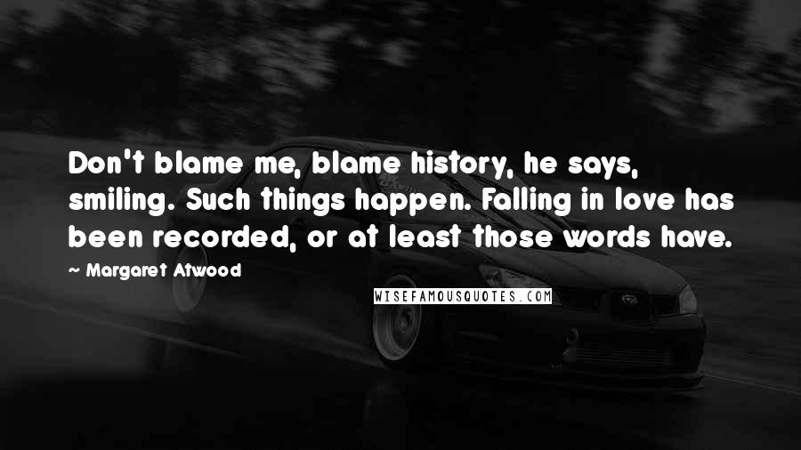 Margaret Atwood Quotes: Don't blame me, blame history, he says, smiling. Such things happen. Falling in love has been recorded, or at least those words have.