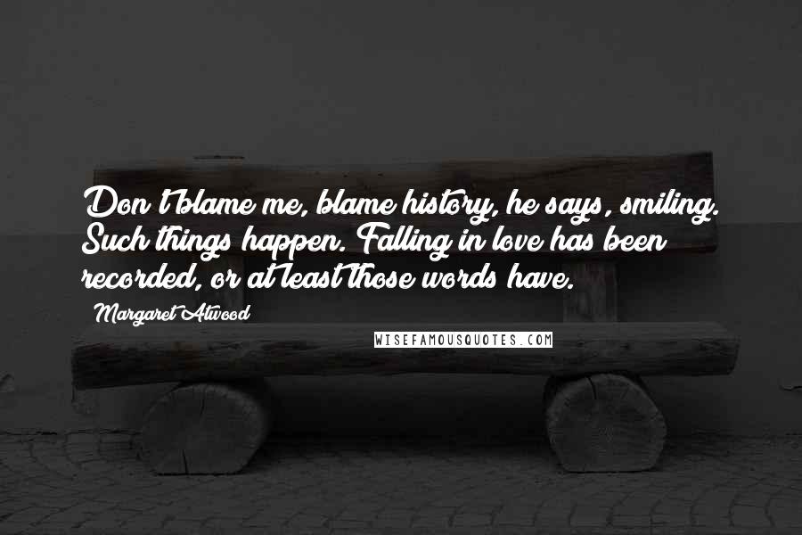 Margaret Atwood Quotes: Don't blame me, blame history, he says, smiling. Such things happen. Falling in love has been recorded, or at least those words have.