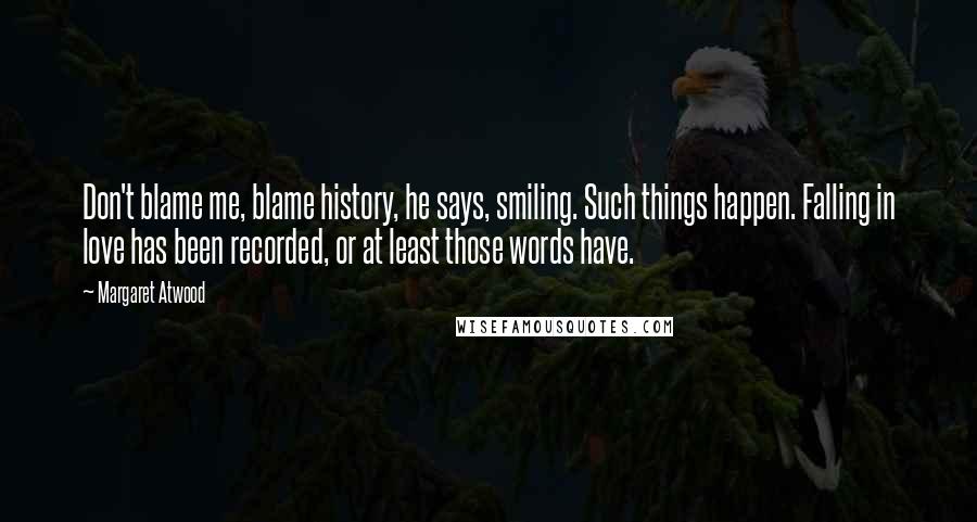 Margaret Atwood Quotes: Don't blame me, blame history, he says, smiling. Such things happen. Falling in love has been recorded, or at least those words have.