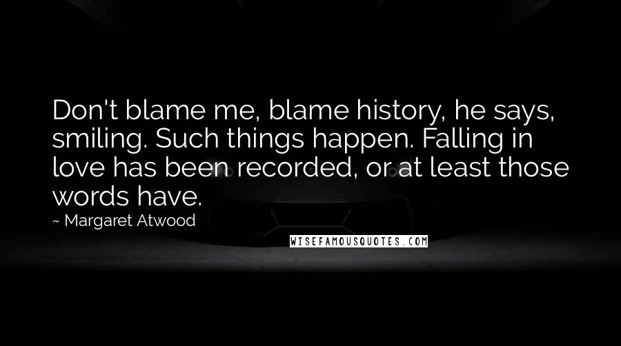 Margaret Atwood Quotes: Don't blame me, blame history, he says, smiling. Such things happen. Falling in love has been recorded, or at least those words have.